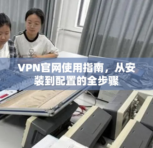 VPN官网使用指南，从安装到配置的全步骤