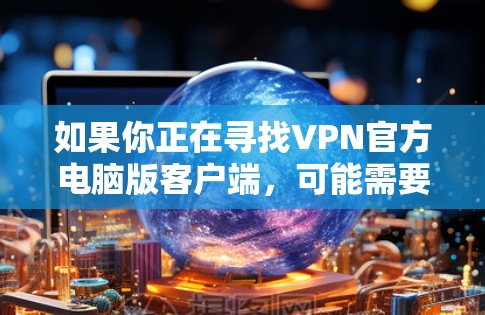 如果你正在寻找VPN官方电脑版客户端,可能需要根据具体的VPN服务来获取。以下是一些常见的步骤和资源,帮助你找到并安装VPN客户端 如果你正在寻找VPN官方电脑版客户端,可能需要根据具体的VPN服务来获取。以下是一些常见的步骤和资源,帮助你找到并安装VPN客户端