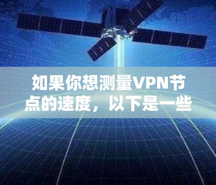 如果你想测量VPN节点的速度，以下是一些步骤和工具可以帮助你完成任务