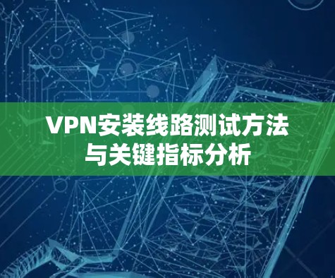 VPN安装线路测试方法与关键指标分析