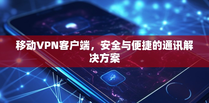 移动VPN客户端，安全与便捷的通讯解决方案