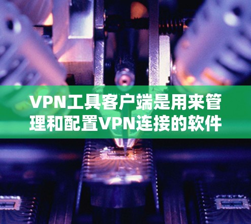 VPN工具客户端是用来管理和配置VPN连接的软件，通常提供了一系列功能，帮助用户快速连接到VPN服务器，确保网络安全和隐私。以下是几款常见的VPN客户端及其特点