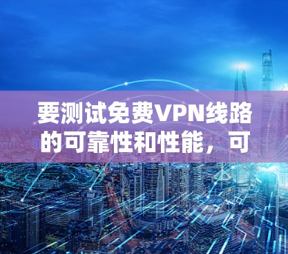 要测试免费VPN线路的可靠性和性能，可以按照以下步骤进行