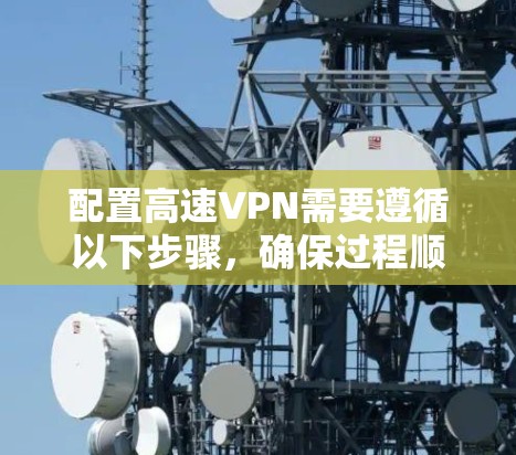 配置高速VPN需要遵循以下步骤，确保过程顺利且结果可靠