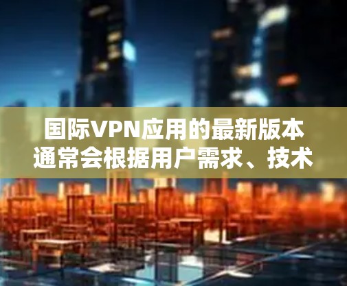 国际VPN应用的最新版本通常会根据用户需求、技术发展和安全性要求进行优化和更新。以下是一些国际知名的VPN服务提供商，建议您使用它们的最新版本