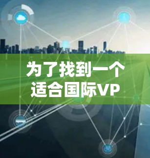 为了找到一个适合国际VPN测速的软件，可以按照以下步骤进行