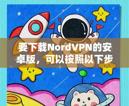 要下载NordVPN的安卓版，可以按照以下步骤操作