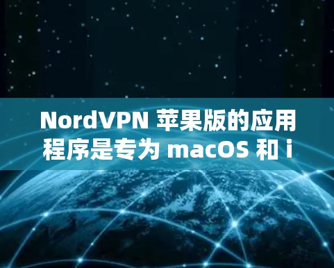 NordVPN 苹果版的应用程序是专为 macOS 和 iOS 设计的，用户可以通过以下步骤轻松下载和安装