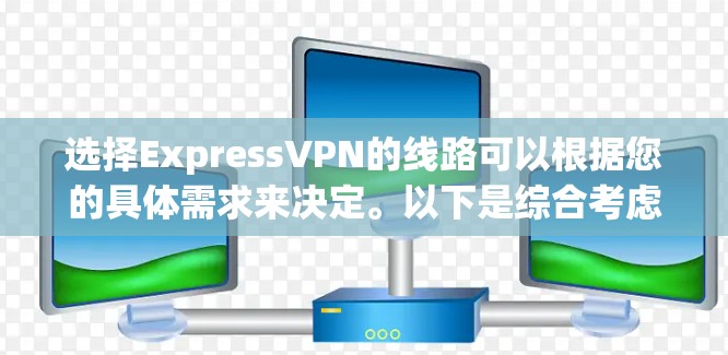 选择ExpressVPN的线路可以根据您的具体需求来决定。以下是综合考虑后的建议