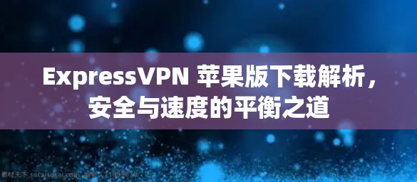 ExpressVPN 苹果版下载解析，安全与速度的平衡之道