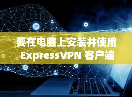 要在电脑上安装并使用 ExpressVPN 客户端，您可以按照以下步骤操作
