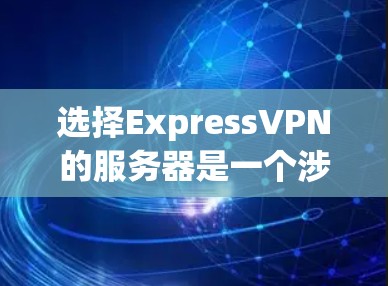 选择ExpressVPN的服务器是一个涉及综合考虑多个因素的过程，以确保连接速度快、稳定，隐私和安全得到保障，同时满足你的具体使用需求。以下是根据你的需求和分析后的建议