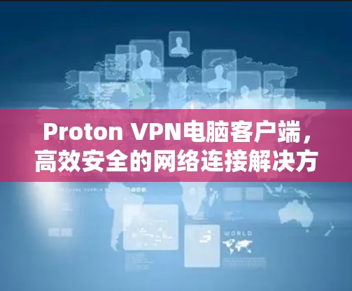 Proton VPN电脑客户端，高效安全的网络连接解决方案