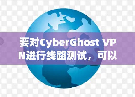 要对CyberGhost VPN进行线路测试,可以按照以下步骤进行 要对CyberGhost VPN进行线路测试,可以按照以下步骤进行