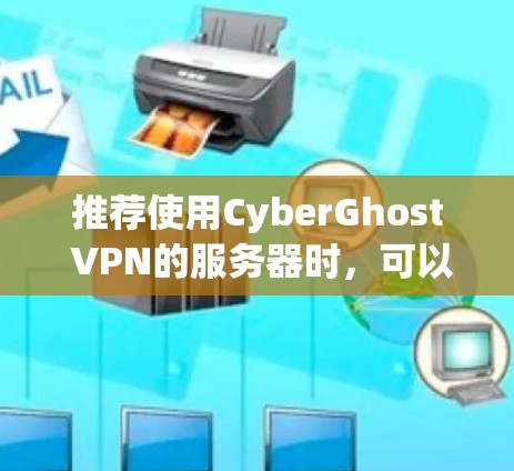 推荐使用CyberGhost VPN的服务器时，可以根据用户的位置和需求进行选择。以下是一些建议
