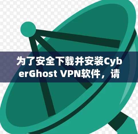 为了安全下载并安装CyberGhost VPN软件，请按照以下步骤操作