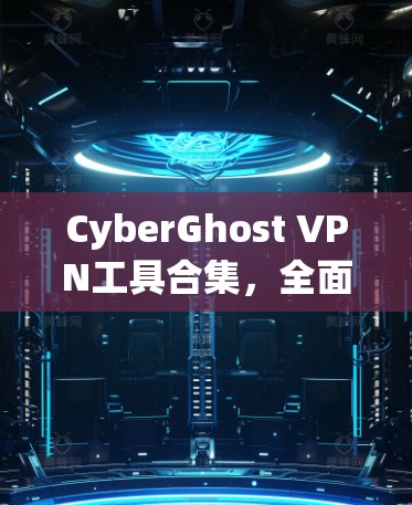 CyberGhost VPN工具合集,全面的网络安全解决方案 CyberGhost VPN工具合集,全面的网络安全解决方案