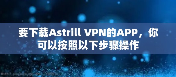 要下载Astrill VPN的APP，你可以按照以下步骤操作