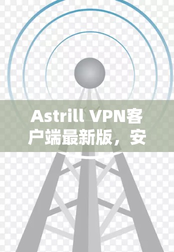 Astrill VPN客户端最新版，安全隐私保护与高速稳定连接