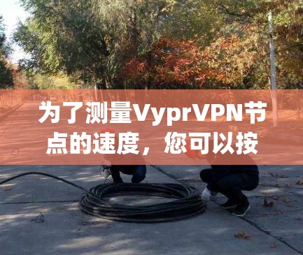 为了测量VyprVPN节点的速度，您可以按照以下步骤进行
