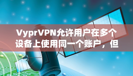 VyprVPN允许用户在多个设备上使用同一个账户，但由于其使用零知识认证技术，通常每个账户可能有设备数量限制。以下是关于VyprVPN多设备连接的详细指南
