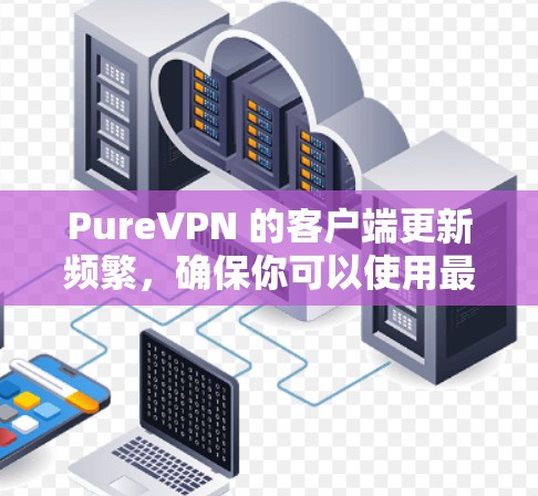 PureVPN 的客户端更新频繁，确保你可以使用最新的功能和最佳的连接速度。以下是获取最新版本的步骤