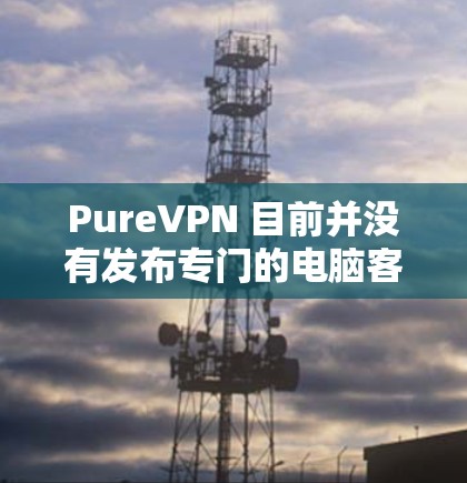PureVPN 目前并没有发布专门的电脑客户端，主要提供的是移动端应用和通过其官方网站或第三方工具的网页访问服务。如果你需要在电脑上使用 PureVPN，通常需要通过网页客户端或其他兼容方式来连接