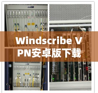 Windscribe VPN安卓版下载，安全高速连接的秘密