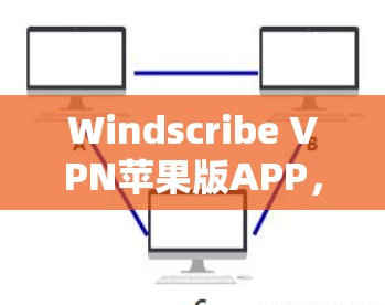Windscribe VPN苹果版APP,安全隐私保护的卓越选择 Windscribe VPN苹果版APP,安全隐私保护的卓越选择