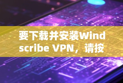 要下载并安装Windscribe VPN，请按照以下步骤操作