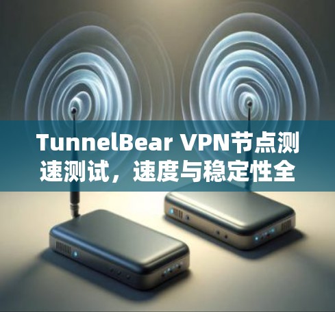 TunnelBear VPN节点测速测试，速度与稳定性全面考察