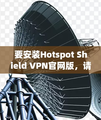 要安装Hotspot Shield VPN官网版,请按照以下步骤操作 要安装Hotspot Shield VPN官网版,请按照以下步骤操作