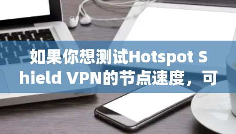 如果你想测试Hotspot Shield VPN的节点速度，可以按照以下步骤操作