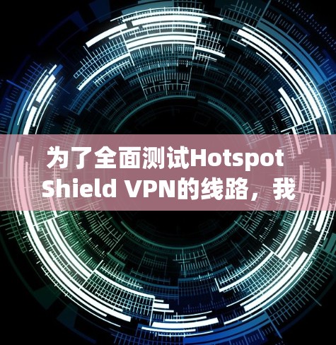 为了全面测试Hotspot Shield VPN的线路，我们可以按照以下步骤进行