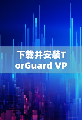下载并安装TorGuard VPN的步骤如下
