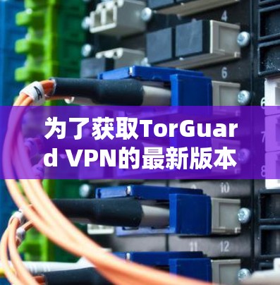 为了获取TorGuard VPN的最新版本APP，可以按照以下步骤操作