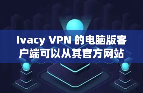 Ivacy VPN 的电脑版客户端可以从其官方网站或相关的应用商店下载。以下是使用 Ivacy VPN 的步骤