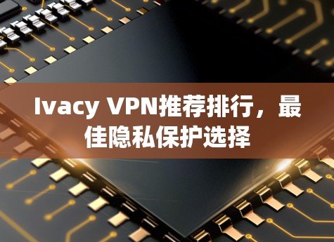 Ivacy VPN推荐排行，最佳隐私保护选择