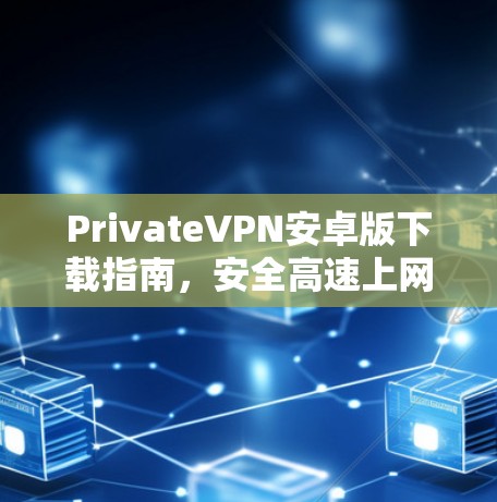 PrivateVPN安卓版下载指南,安全高速上网体验 PrivateVPN安卓版下载指南,安全高速上网体验