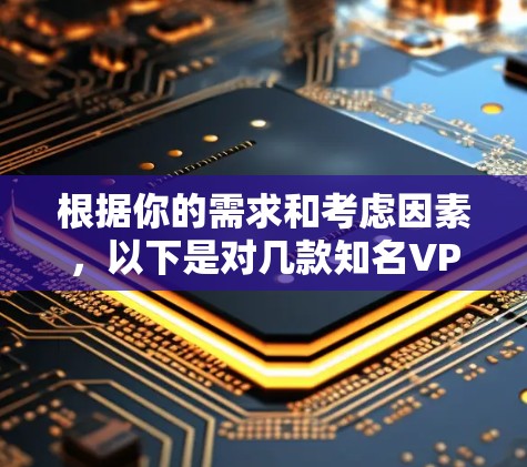 根据你的需求和考虑因素，以下是对几款知名VPN软件的详细分析和推荐