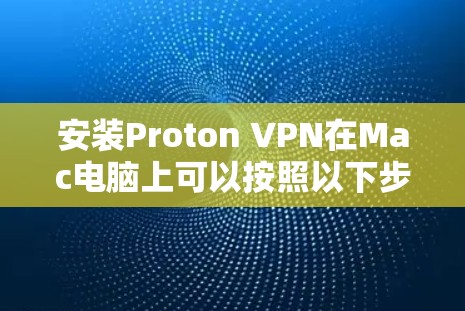 安装Proton VPN在Mac电脑上可以按照以下步骤进行