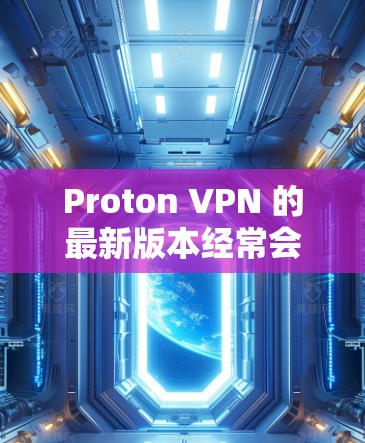 Proton VPN 的最新版本经常会进行更新以改进功能和性能。为了获取最新版本的 Proton VPN APP，您可以通过以下步骤