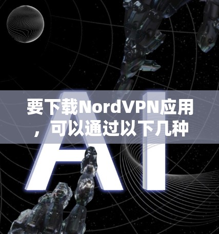 要下载NordVPN应用，可以通过以下几种方法