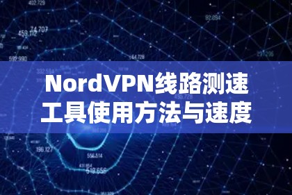 NordVPN线路测速工具使用方法与速度测试分析 NordVPN线路测速工具使用方法与速度测试分析
