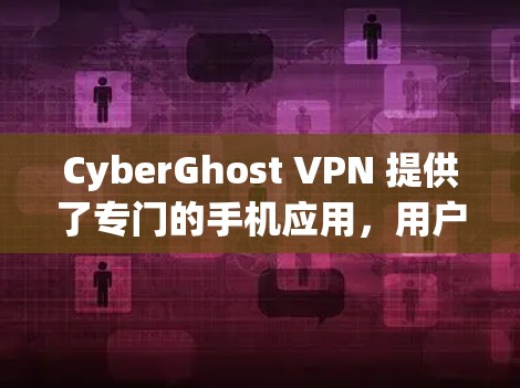 CyberGhost VPN 提供了专门的手机应用，用户可以通过该应用轻松连接并使用VPN服务。以下是关于CyberGhost VPN手机应用的详细信息