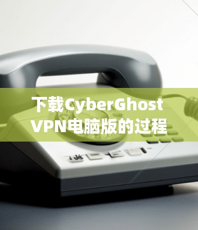 下载CyberGhost VPN电脑版的过程相对直接，但为了确保安全和有效性，请按照以下步骤操作