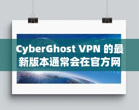 CyberGhost VPN 的最新版本通常会在官方网站或应用商店有所更新，以下是一些常见的步骤和信息，帮助你获取最新版本