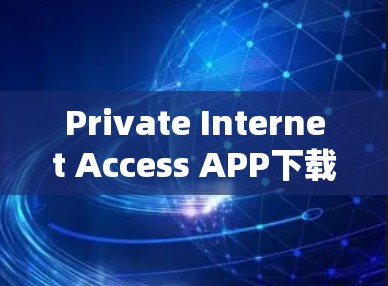 Private Internet Access APP下载指南，确保私密通信安全