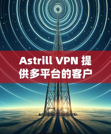 Astrill VPN 提供多平台的客户端，包括 Windows、Mac、iOS 和 Android。以下是获取官方应用程序的步骤