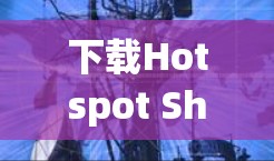 下载Hotspot Shield VPN手机版可以通过以下步骤进行